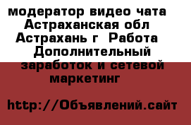 модератор видео-чата - Астраханская обл., Астрахань г. Работа » Дополнительный заработок и сетевой маркетинг   